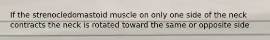 If the strenocledomastoid muscle on only one side of the neck contracts the neck is rotated toward the same or opposite side