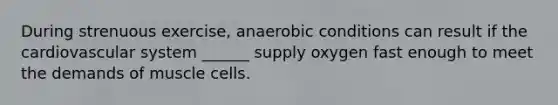 During strenuous exercise, anaerobic conditions can result if the cardiovascular system ______ supply oxygen fast enough to meet the demands of muscle cells.