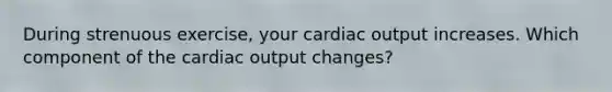 During strenuous exercise, your cardiac output increases. Which component of the cardiac output changes?