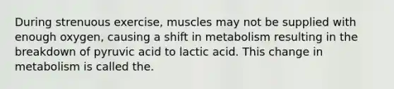 During strenuous exercise, muscles may not be supplied with enough oxygen, causing a shift in metabolism resulting in the breakdown of pyruvic acid to lactic acid. This change in metabolism is called the.