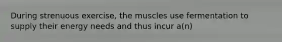 During strenuous exercise, the muscles use fermentation to supply their energy needs and thus incur a(n)