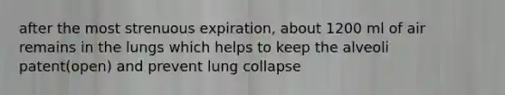 after the most strenuous expiration, about 1200 ml of air remains in the lungs which helps to keep the alveoli patent(open) and prevent lung collapse