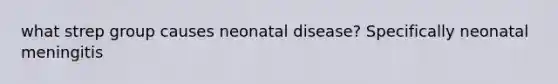 what strep group causes neonatal disease? Specifically neonatal meningitis