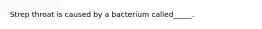 Strep throat is caused by a bacterium called_____.