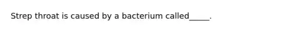 Strep throat is caused by a bacterium called_____.