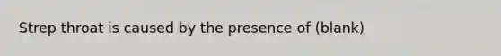 Strep throat is caused by the presence of (blank)