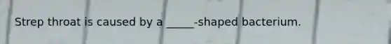 Strep throat is caused by a _____-shaped bacterium.