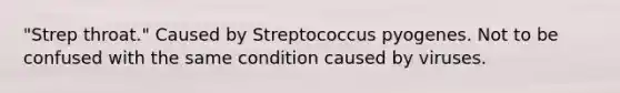 "Strep throat." Caused by Streptococcus pyogenes. Not to be confused with the same condition caused by viruses.