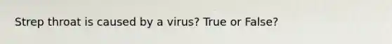 Strep throat is caused by a virus? True or False?