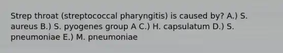 Strep throat (streptococcal pharyngitis) is caused by? A.) S. aureus B.) S. pyogenes group A C.) H. capsulatum D.) S. pneumoniae E.) M. pneumoniae