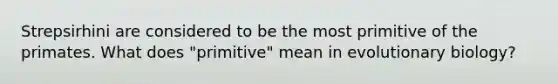 Strepsirhini are considered to be the most primitive of the primates. What does "primitive" mean in evolutionary biology?