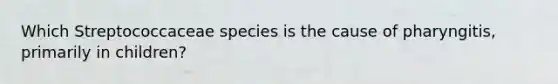 Which Streptococcaceae species is the cause of pharyngitis, primarily in children?