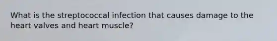 What is the streptococcal infection that causes damage to the heart valves and heart muscle?