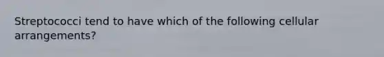 Streptococci tend to have which of the following cellular arrangements?