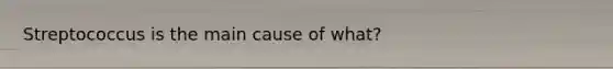 Streptococcus is the main cause of what?