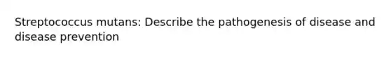 Streptococcus mutans: Describe the pathogenesis of disease and disease prevention