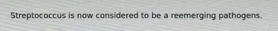 Streptococcus is now considered to be a reemerging pathogens.