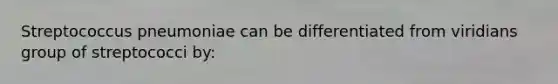 Streptococcus pneumoniae can be differentiated from viridians group of streptococci by: