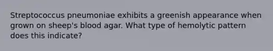 Streptococcus pneumoniae exhibits a greenish appearance when grown on sheep's blood agar. What type of hemolytic pattern does this indicate?