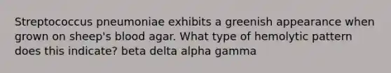 Streptococcus pneumoniae exhibits a greenish appearance when grown on sheep's blood agar. What type of hemolytic pattern does this indicate? beta delta alpha gamma