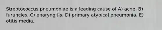 Streptococcus pneumoniae is a leading cause of A) acne. B) furuncles. C) pharyngitis. D) primary atypical pneumonia. E) otitis media.