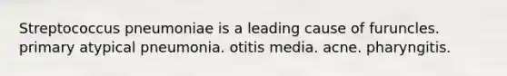 Streptococcus pneumoniae is a leading cause of furuncles. primary atypical pneumonia. otitis media. acne. pharyngitis.
