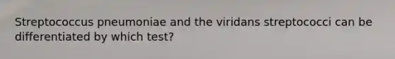 Streptococcus pneumoniae and the viridans streptococci can be differentiated by which test?