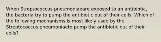 When Streptococcus pneumoniaeare exposed to an antibiotic, the bacteria try to pump the antibiotic out of their cells. Which of the following mechanisms is most likely used by the Streptococcus pneumoniaeto pump the antibiotic out of their cells?