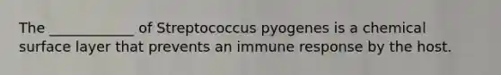 The ____________ of Streptococcus pyogenes is a chemical surface layer that prevents an immune response by the host.