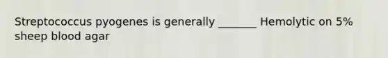 Streptococcus pyogenes is generally _______ Hemolytic on 5% sheep blood agar