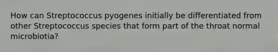 How can Streptococcus pyogenes initially be differentiated from other Streptococcus species that form part of the throat normal microbiotia?