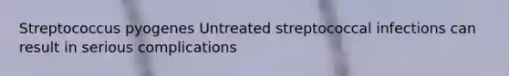 Streptococcus pyogenes Untreated streptococcal infections can result in serious complications