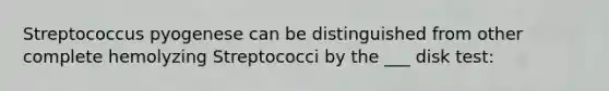 Streptococcus pyogenese can be distinguished from other complete hemolyzing Streptococci by the ___ disk test: