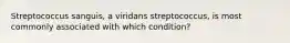 Streptococcus sanguis, a viridans streptococcus, is most commonly associated with which condition?