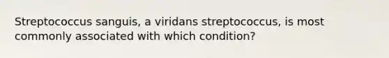 Streptococcus sanguis, a viridans streptococcus, is most commonly associated with which condition?