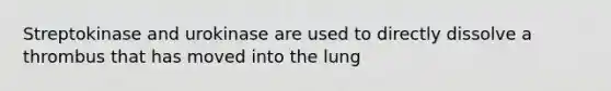 Streptokinase and urokinase are used to directly dissolve a thrombus that has moved into the lung