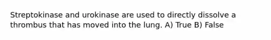Streptokinase and urokinase are used to directly dissolve a thrombus that has moved into the lung. A) True B) False