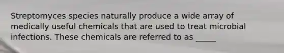 Streptomyces species naturally produce a wide array of medically useful chemicals that are used to treat microbial infections. These chemicals are referred to as _____