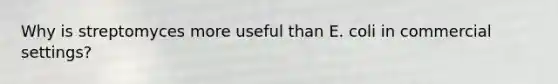 Why is streptomyces more useful than E. coli in commercial settings?