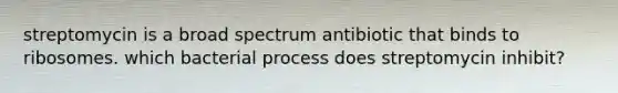 streptomycin is a broad spectrum antibiotic that binds to ribosomes. which bacterial process does streptomycin inhibit?