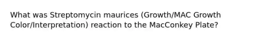 What was Streptomycin maurices (Growth/MAC Growth Color/Interpretation) reaction to the MacConkey Plate?