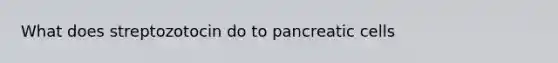 What does streptozotocin do to pancreatic cells