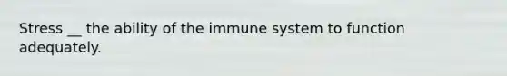 Stress __ the ability of the immune system to function adequately.