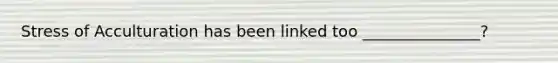 Stress of Acculturation has been linked too _______________?