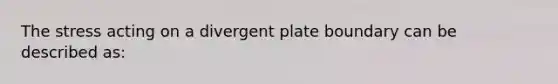 The stress acting on a divergent plate boundary can be described as: