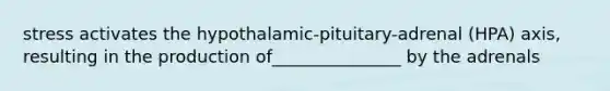 stress activates the hypothalamic-pituitary-adrenal (HPA) axis, resulting in the production of_______________ by the adrenals