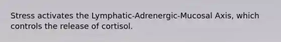 Stress activates the Lymphatic-Adrenergic-Mucosal Axis, which controls the release of cortisol.