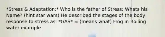 *Stress & Adaptation:* Who is the father of Stress: Whats his Name? (hint star wars) He described the stages of the body response to stress as: *GAS* = (means what) Frog in Boiling water example