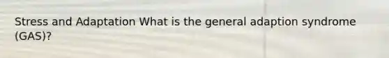 Stress and Adaptation What is the general adaption syndrome (GAS)?