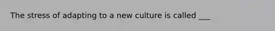 The stress of adapting to a new culture is called ___